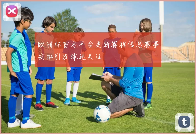 欧洲杯官方平台更新赛程信息赛事安排引发球迷关注