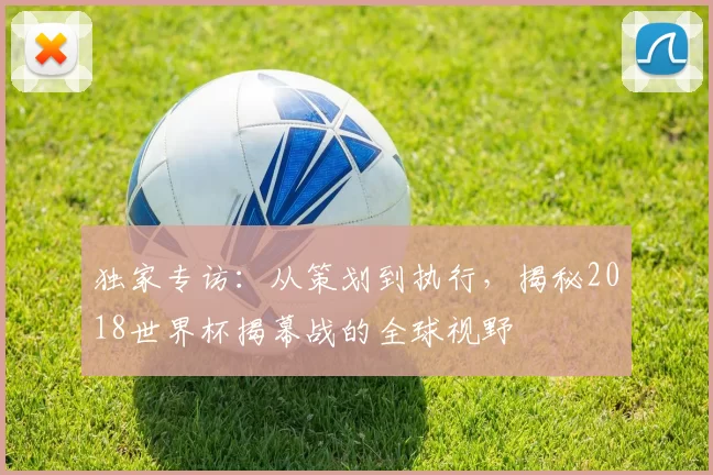 独家专访：从策划到执行，揭秘2018世界杯揭幕战的全球视野