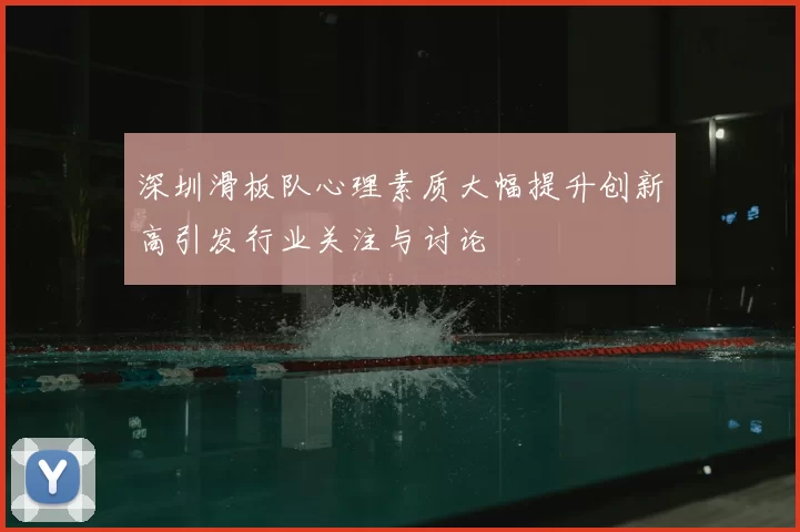 深圳滑板队心理素质大幅提升创新高引发行业关注与讨论