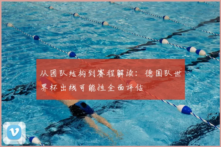 从团队结构到赛程解读：德国队世界杯出线可能性全面评估