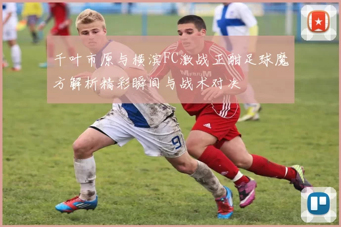 千叶市原与横滨FC激战正酣足球魔方解析精彩瞬间与战术对决