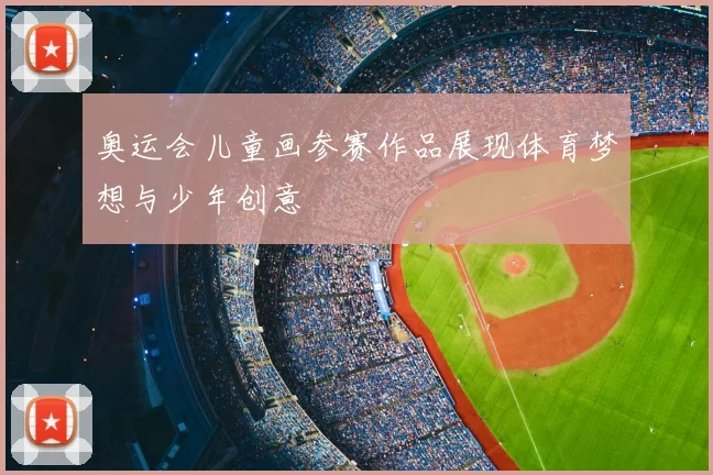 奥运会儿童画参赛作品展现体育梦想与少年创意