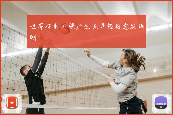 世界杯前六强产生竞争格局愈发明晰