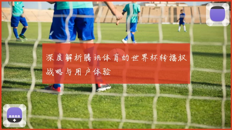 深度解析腾讯体育的世界杯转播权战略与用户体验
