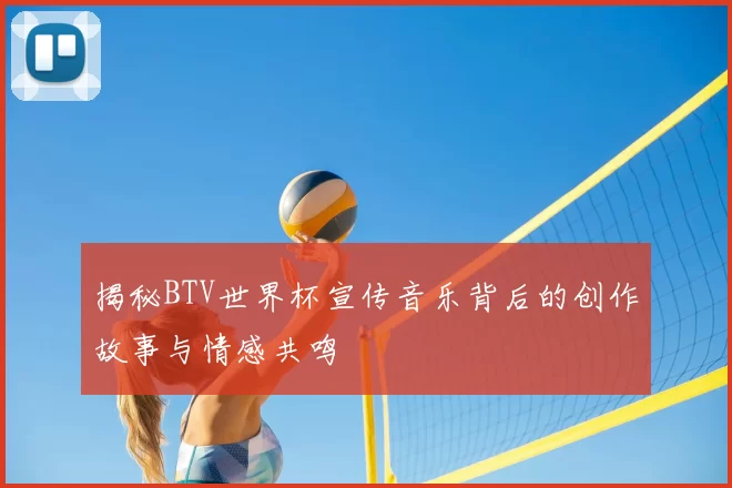 揭秘BTV世界杯宣传音乐背后的创作故事与情感共鸣